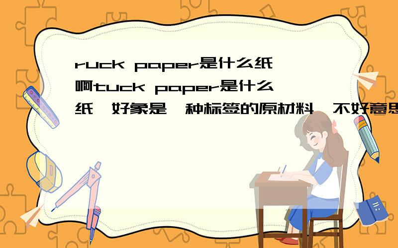 ruck paper是什么纸啊tuck paper是什么纸,好象是一种标签的原材料,不好意思,那个标题上面的单词写错了,是tuck paper.主要是做标签用的,上面需要印刷很小的字,背面需要有背胶的!