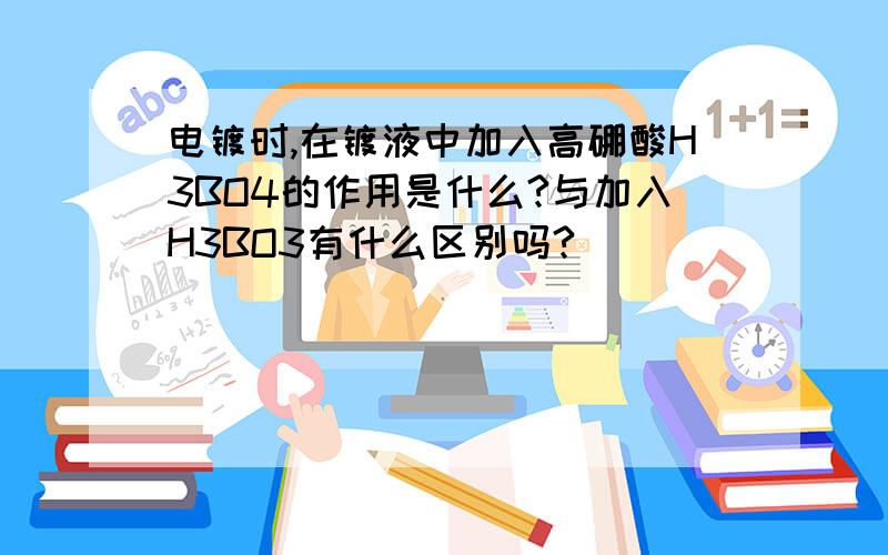 电镀时,在镀液中加入高硼酸H3BO4的作用是什么?与加入H3BO3有什么区别吗?