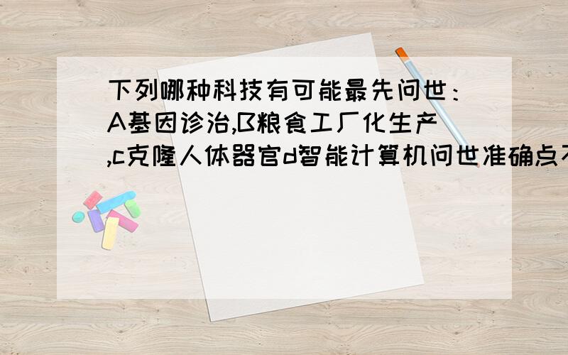 下列哪种科技有可能最先问世：A基因诊治,B粮食工厂化生产,c克隆人体器官d智能计算机问世准确点不行啊