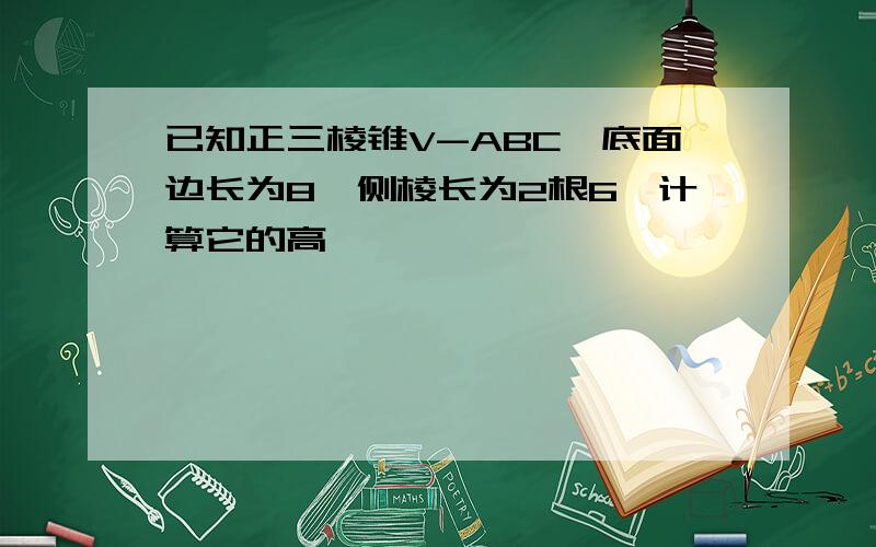 已知正三棱锥V-ABC,底面边长为8,侧棱长为2根6,计算它的高