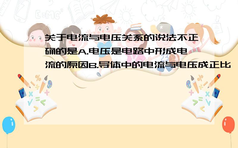 关于电流与电压关系的说法不正确的是A.电压是电路中形成电流的原因B.导体中的电流与电压成正比,与电阻成反比C.电阻一定时,导体两端的电压与电流成正比D.电阻一定时,导体中的电流与导