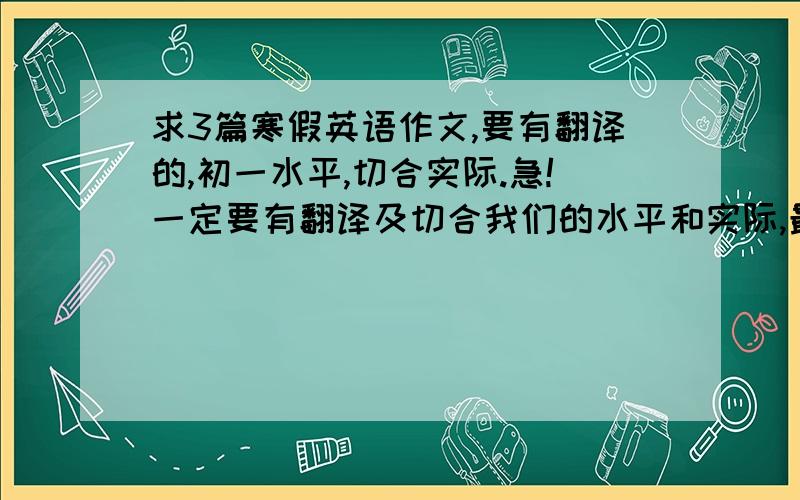 求3篇寒假英语作文,要有翻译的,初一水平,切合实际.急!一定要有翻译及切合我们的水平和实际,最好是发生在身边的,初一水平寒假英语作文,自己写也好,谢谢,谢谢!～～～～最佳答案15分,谢谢.