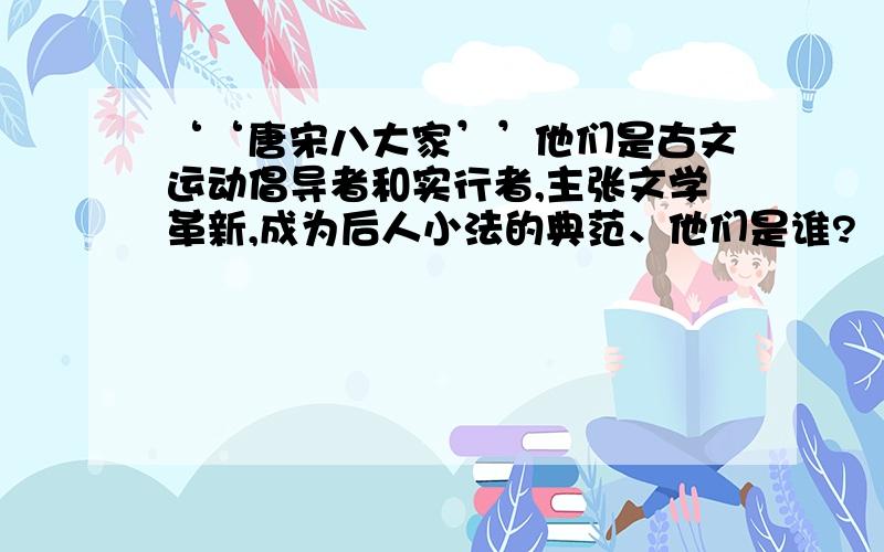 ‘‘唐宋八大家’’他们是古文运动倡导者和实行者,主张文学革新,成为后人小法的典范、他们是谁?