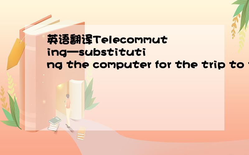 英语翻译Telecommuting—substituting the computer for the trip to the job—has been welcomed as a solution to all kinds of problems related to office work.
