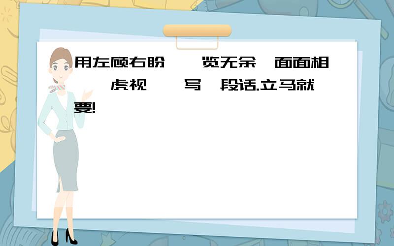 用左顾右盼、一览无余、面面相觑、虎视眈眈写一段话.立马就要!