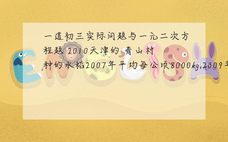 一道初三实际问题与一元二次方程题 2010天津的 青山村种的水稻2007年平均每公顷8000kg,2009年平均每公顷产9680kg,求该村水稻每公顷产量的年平均增长率.解题方案：设该村水稻每公顷产量的年