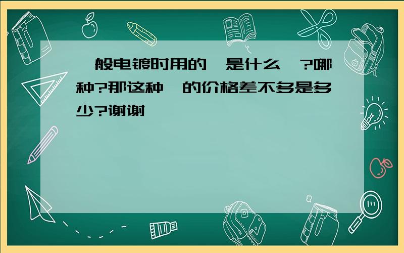 一般电镀时用的镍是什么镍?哪种?那这种镍的价格差不多是多少?谢谢