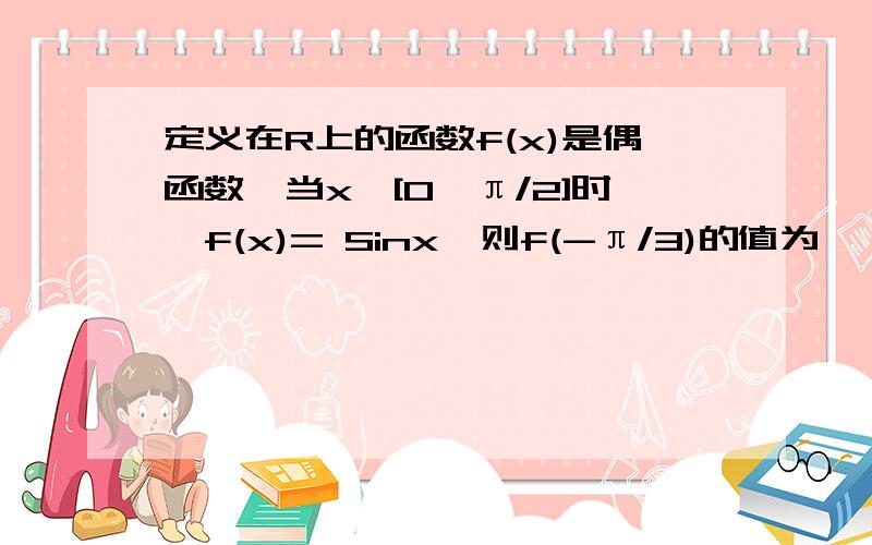 定义在R上的函数f(x)是偶函数,当x∈[0,π/2]时,f(x)= Sinx,则f(-π/3)的值为