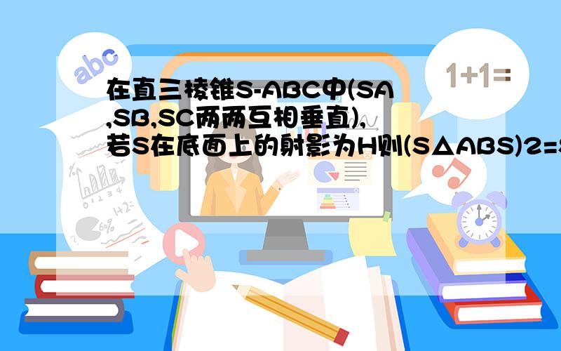 在直三棱锥S-ABC中(SA,SB,SC两两互相垂直),若S在底面上的射影为H则(S△ABS)2=S△ABC*S△AHB如果存在,试证明;若不存在,说明理由.