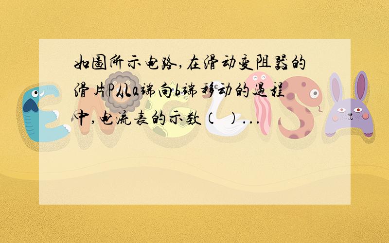 如图所示电路,在滑动变阻器的滑片P从a端向b端移动的过程中,电流表的示数（ ）...