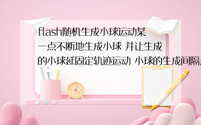 flash随机生成小球运动某一点不断地生成小球 并让生成的小球延固定轨迹运动 小球的生成间隔是随机的