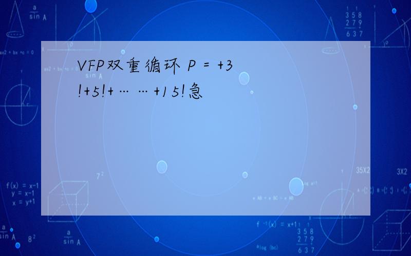 VFP双重循环 P = +3!+5!+……+15!急