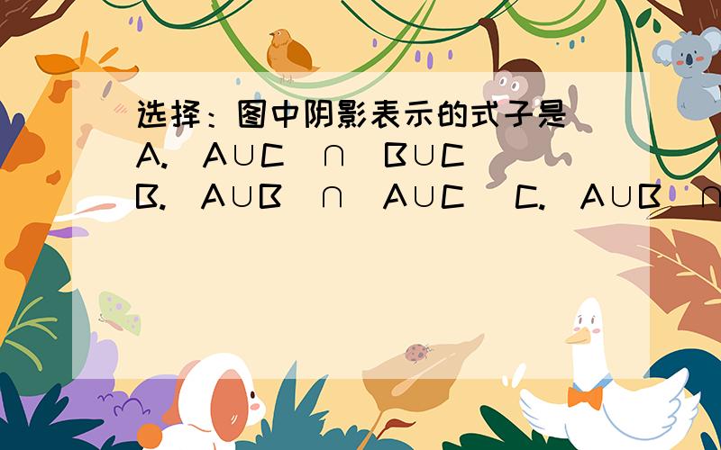 选择：图中阴影表示的式子是 A.(A∪C)∩(B∪C) B.(A∪B)∩(A∪C) C.(A∪B)∩(B∪C) D.(A∪B)∩C