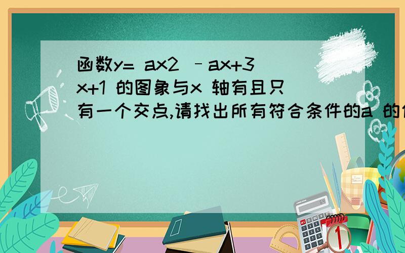 函数y= ax2 –ax+3x+1 的图象与x 轴有且只有一个交点,请找出所有符合条件的a 的值,并求出函数图象与x 轴相对应的交点坐标.      详细解释和过程.谢谢!为什么A=0?