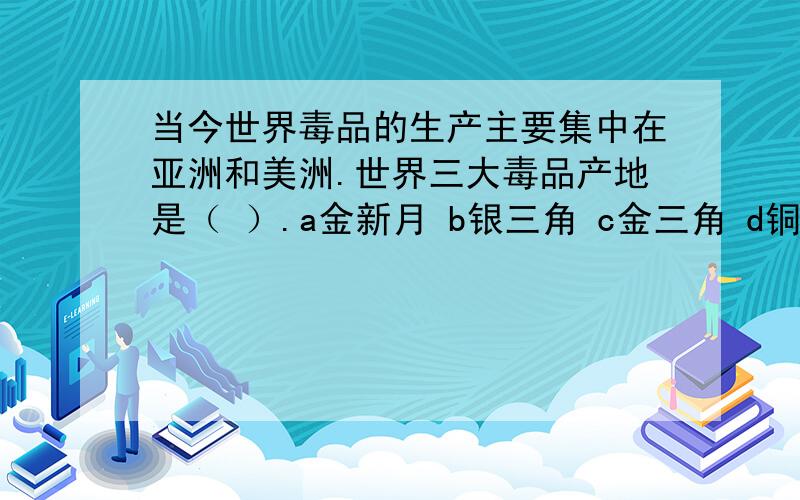 当今世界毒品的生产主要集中在亚洲和美洲.世界三大毒品产地是（ ）.a金新月 b银三角 c金三角 d铜三角