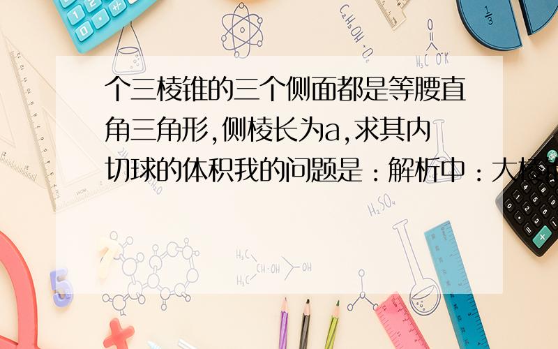 个三棱锥的三个侧面都是等腰直角三角形,侧棱长为a,求其内切球的体积我的问题是：解析中：大棱锥体积=(a^2/2)*a/3=a^3/6 ,棱锥不是1/3 底面积*高吗?这道题底面积不是一个正三角形吗?应是 1/3*