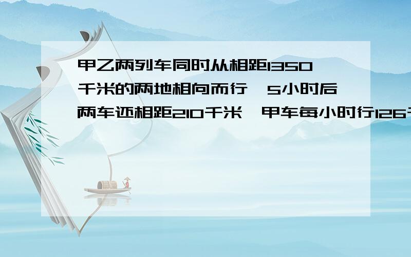 甲乙两列车同时从相距1350千米的两地相向而行,5小时后两车还相距210千米,甲车每小时行126千米,乙车每小时行多少千米?