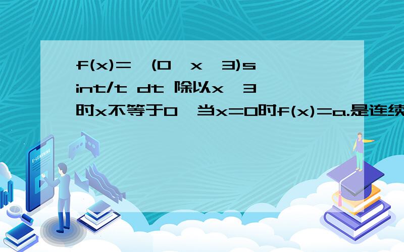 f(x)=∫(0,x^3)sint/t dt 除以x^3时x不等于0,当x=0时f(x)=a.是连续函数.则a=