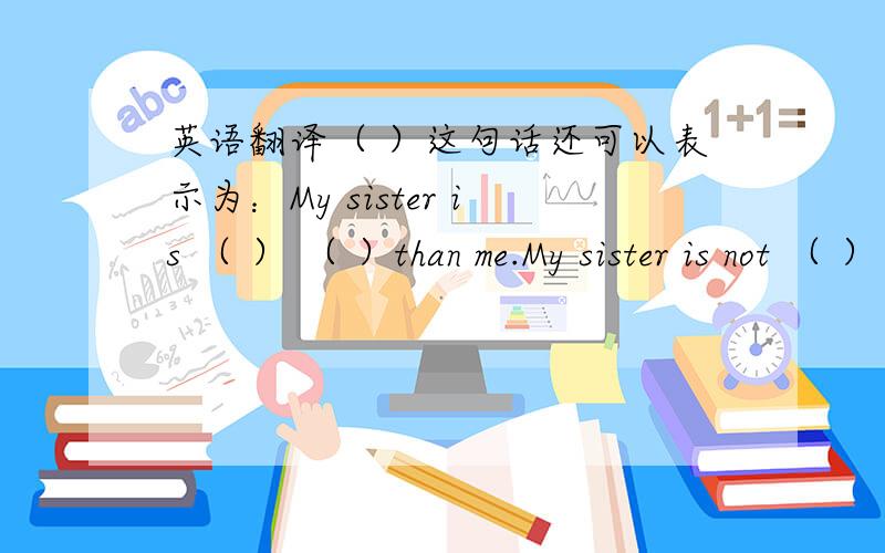 英语翻译（ ）这句话还可以表示为：My sister is （ ） （ ）than me.My sister is not （ ） （ ）as me.