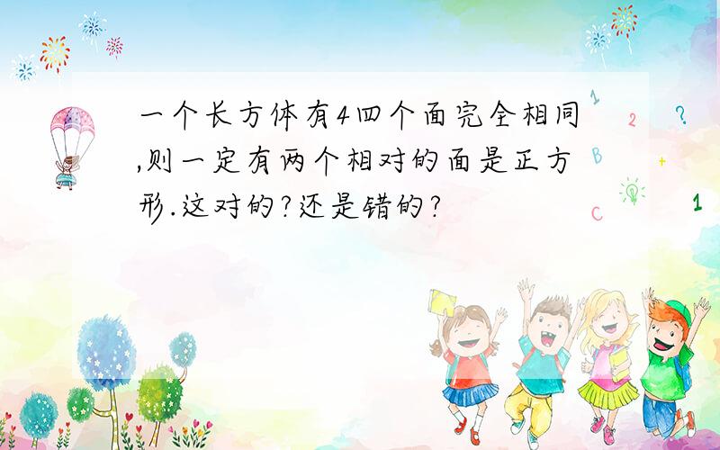 一个长方体有4四个面完全相同,则一定有两个相对的面是正方形.这对的?还是错的?