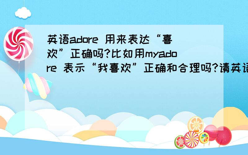 英语adore 用来表达“喜欢”正确吗?比如用myadore 表示“我喜欢”正确和合理吗?请英语高手指教,正确表示