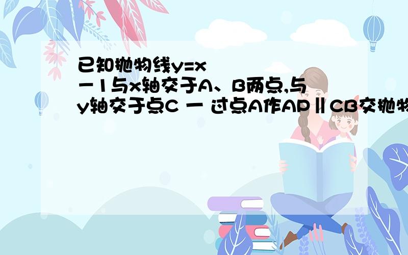 已知抛物线y=x²－1与x轴交于A、B两点,与y轴交于点C 一 过点A作AP‖CB交抛物线于点P,求四边形A已知抛物线y=x²－1与x轴交于A、B两点,与y轴交于点C 一 过点A作AP‖CB交抛物线于点P,求四边形A