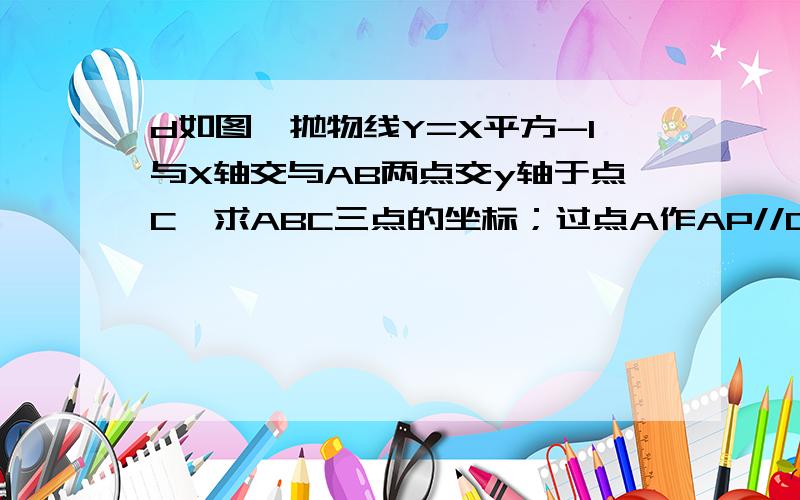 d如图,抛物线Y=X平方-1与X轴交与AB两点交y轴于点C,求ABC三点的坐标；过点A作AP//CB交抛物线与点P,求求四边形ACBP的面积