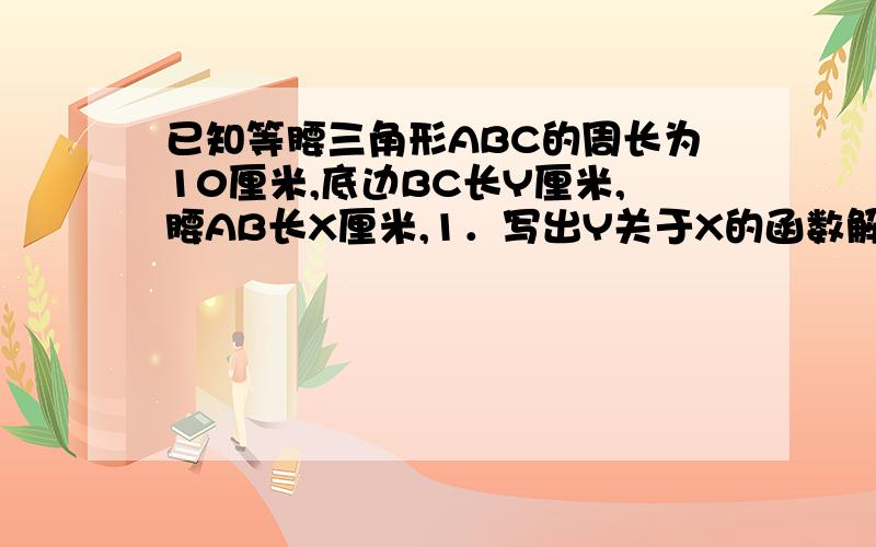 已知等腰三角形ABC的周长为10厘米,底边BC长Y厘米,腰AB长X厘米,1．写出Y关于X的函数解析式,和X的取值范围2．求Y的取值范围