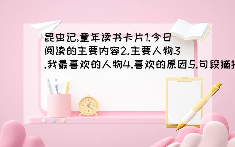 昆虫记,童年读书卡片1.今日阅读的主要内容2.主要人物3.我最喜欢的人物4.喜欢的原因5.句段摘抄6.我的感悟昆虫记2张,童年3张