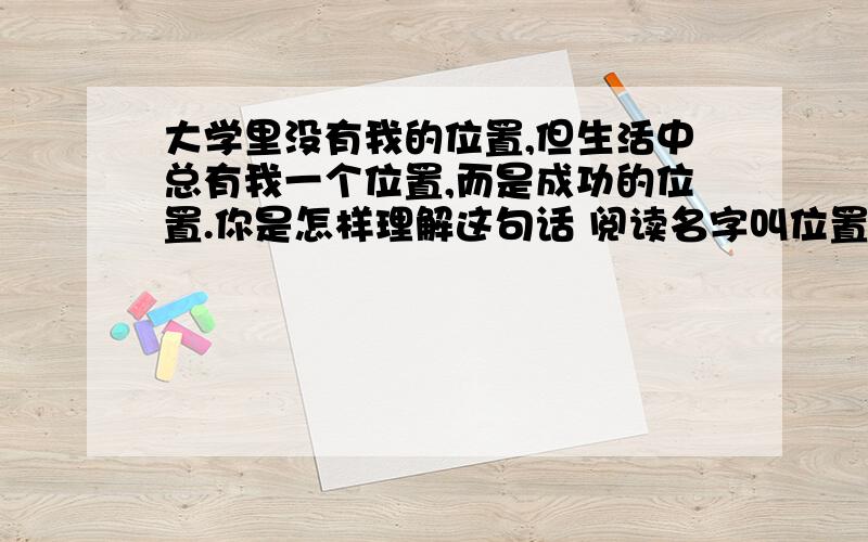 大学里没有我的位置,但生活中总有我一个位置,而是成功的位置.你是怎样理解这句话 阅读名字叫位置