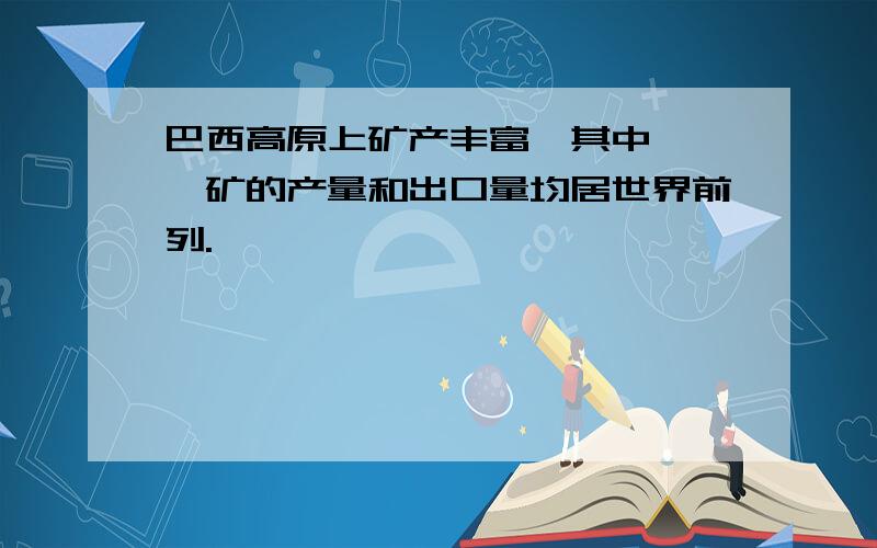 巴西高原上矿产丰富,其中———矿的产量和出口量均居世界前列.