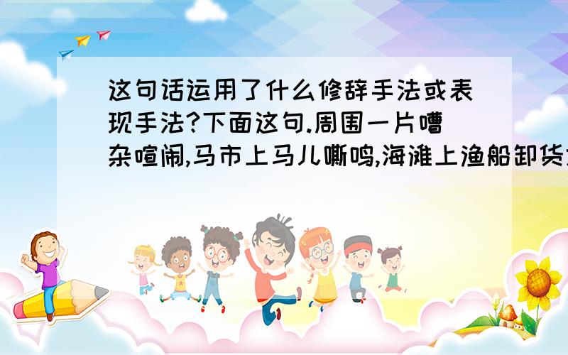 这句话运用了什么修辞手法或表现手法?下面这句.周围一片嘈杂喧闹,马市上马儿嘶鸣,海滩上渔船卸货地在吆喝,马戏班鼓声咚咚,小丑们招摇的高声喊叫.然而却她却站在那里晒着太阳,打着她