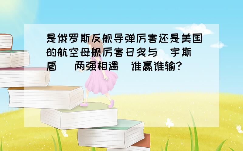 是俄罗斯反舰导弹厉害还是美国的航空母舰厉害日炙与  宇斯盾   两强相遇  谁赢谁输?