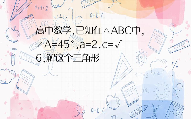 高中数学,已知在△ABC中,∠A=45°,a=2,c=√6,解这个三角形