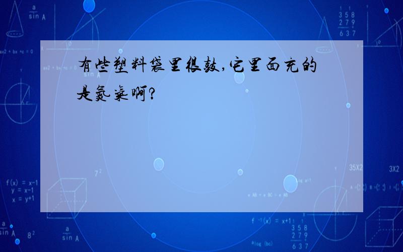 有些塑料袋里很鼓,它里面充的是氮气啊?