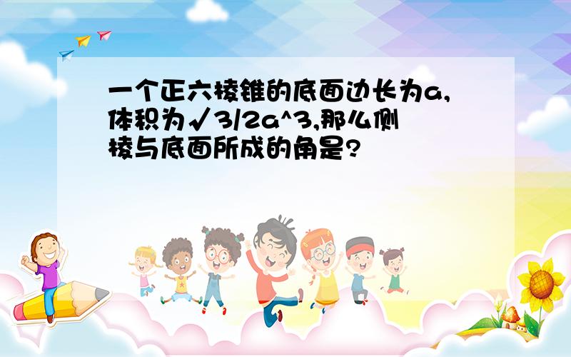 一个正六棱锥的底面边长为a,体积为√3/2a^3,那么侧棱与底面所成的角是?