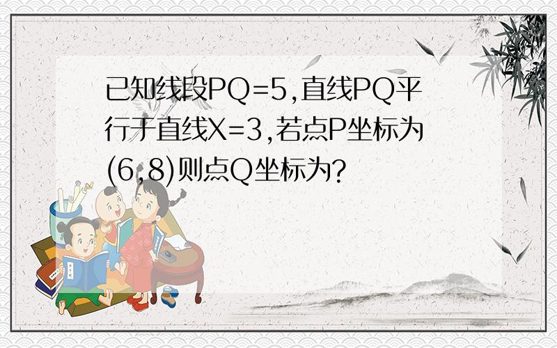 已知线段PQ=5,直线PQ平行于直线X=3,若点P坐标为(6,8)则点Q坐标为?