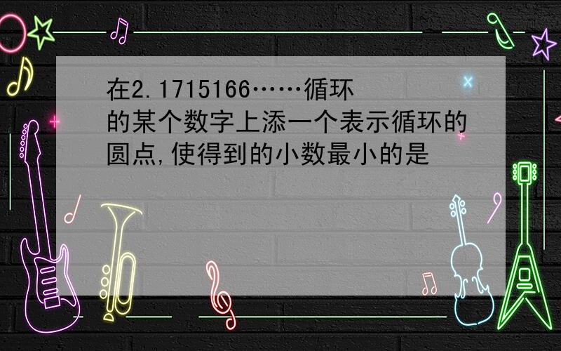 在2.1715166……循环的某个数字上添一个表示循环的圆点,使得到的小数最小的是