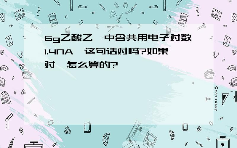 6g乙酸乙酯中含共用电子对数1.4NA,这句话对吗?如果对,怎么算的?