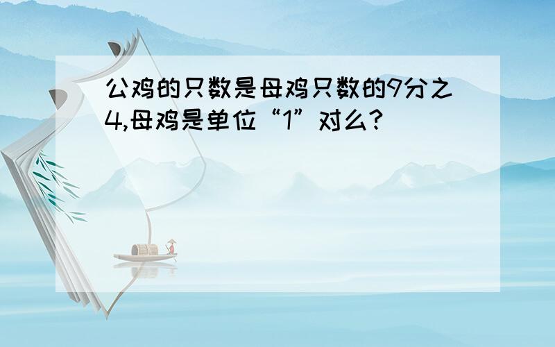 公鸡的只数是母鸡只数的9分之4,母鸡是单位“1”对么?