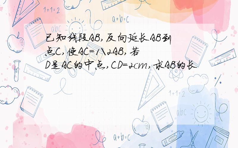 已知线段AB,反向延长AB到点C,使AC=1\2AB,若D是AC的中点,CD=2cm,求AB的长