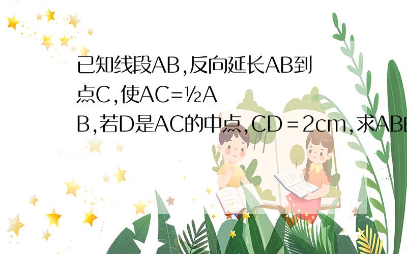 已知线段AB,反向延长AB到点C,使AC=½AB,若D是AC的中点,CD＝2cm,求AB的长