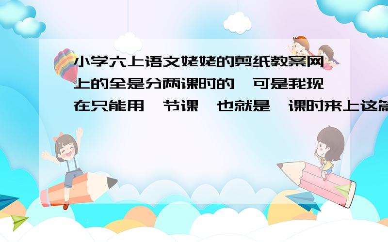 小学六上语文姥姥的剪纸教案网上的全是分两课时的,可是我现在只能用一节课,也就是一课时来上这篇课文.有谁可以帮帮我,要精辟点的,要把要点全部点到.好至少给30悬赏.