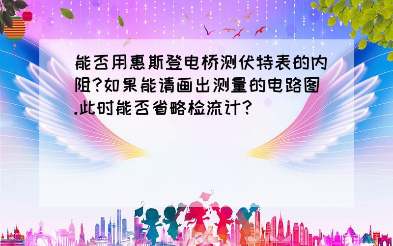 能否用惠斯登电桥测伏特表的内阻?如果能请画出测量的电路图.此时能否省略检流计?