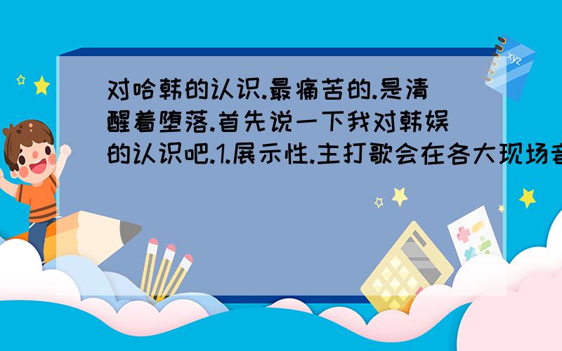 对哈韩的认识.最痛苦的.是清醒着堕落.首先说一下我对韩娱的认识吧.1.展示性.主打歌会在各大现场音乐节目被反复表演,其他很多歌很少或不曾被表演.主打歌有歌必有舞.歌手们在台上的表现