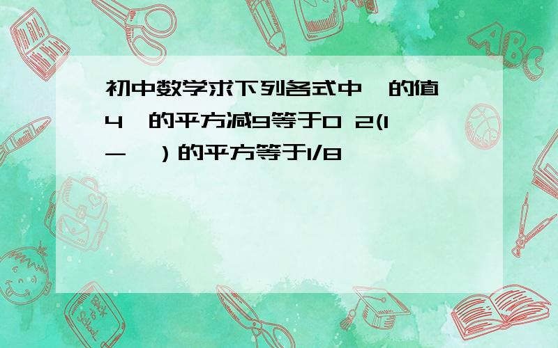 初中数学求下列各式中Ⅹ的值 4Ⅹ的平方减9等于0 2(1-Ⅹ）的平方等于1/8