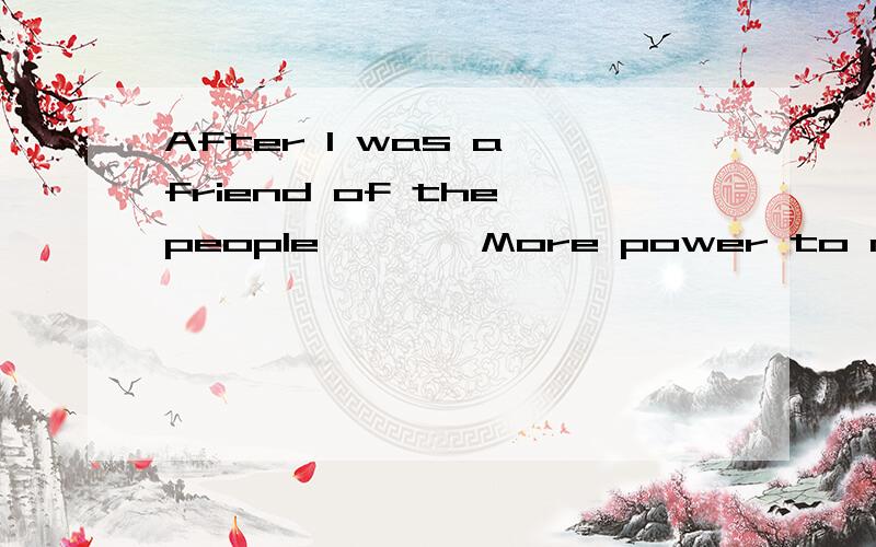 After I was a friend of the people````More power to me