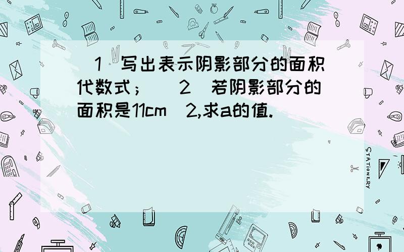 （1）写出表示阴影部分的面积代数式； （2）若阴影部分的面积是11cm^2,求a的值.