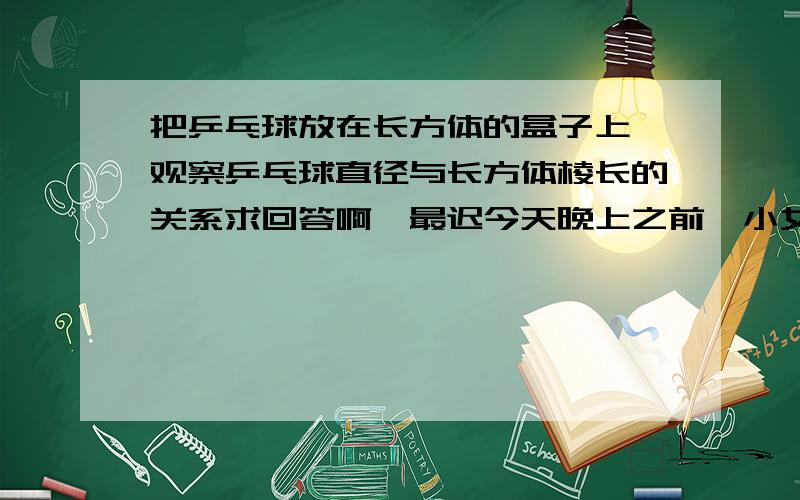 把乒乓球放在长方体的盒子上,观察乒乓球直径与长方体棱长的关系求回答啊,最迟今天晚上之前,小女子在这里谢谢各位了