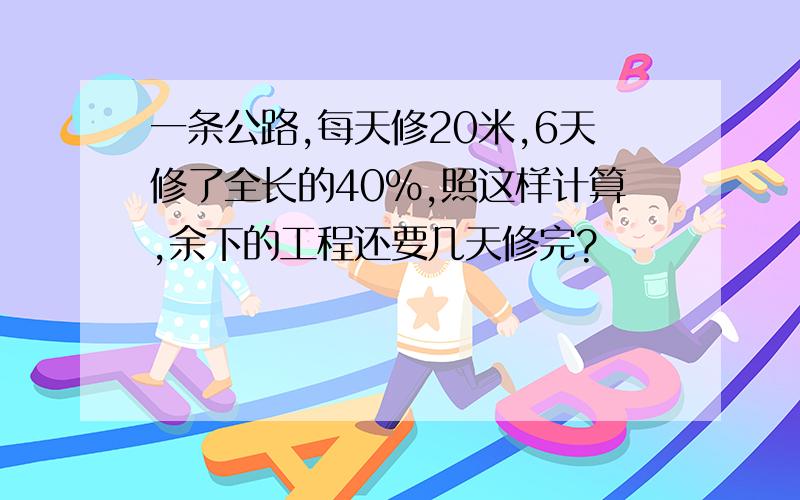 一条公路,每天修20米,6天修了全长的40%,照这样计算,余下的工程还要几天修完?